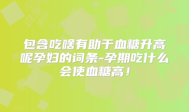 包含吃啥有助于血糖升高呢孕妇的词条-孕期吃什么会使血糖高!