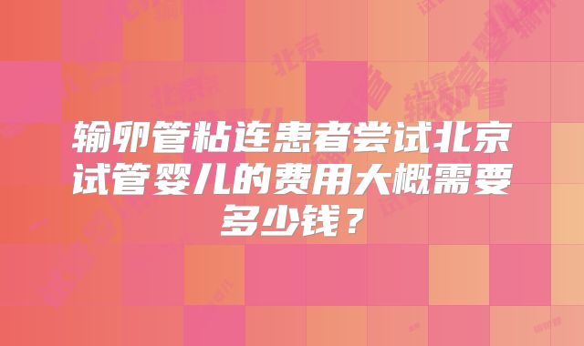 输卵管粘连患者尝试北京试管婴儿的费用大概需要多少钱?