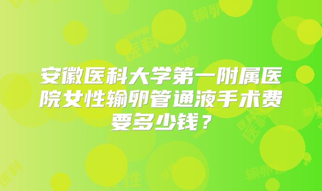 安徽医科大学第一附属医院女性输卵管通液手术费要多少钱？