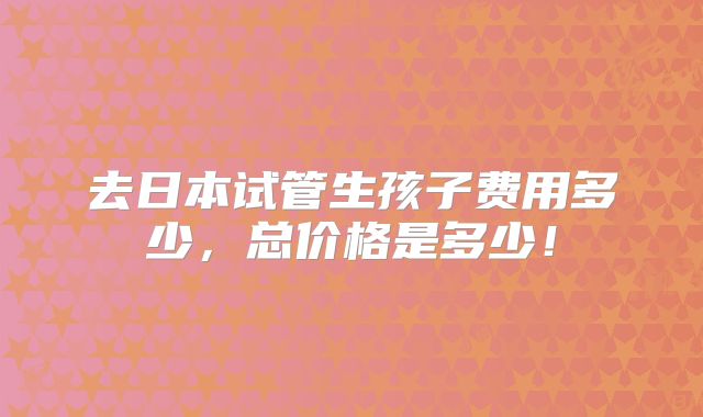 去日本试管生孩子费用多少,总价格是多少!