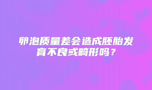 卵泡质量差会造成胚胎发育不良或畸形吗？