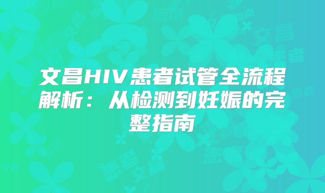 文昌HIV患者试管全流程解析：从检测到妊娠的完整指南