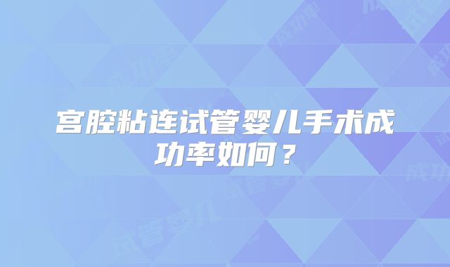 宫腔粘连试管婴儿手术成功率如何？