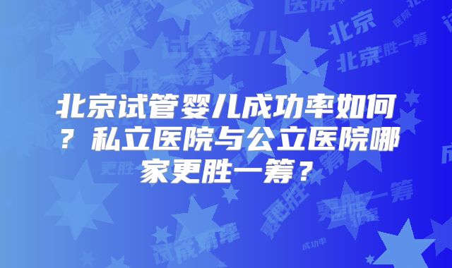 北京试管婴儿成功率如何?私立医院与公立医院哪家更胜一筹?