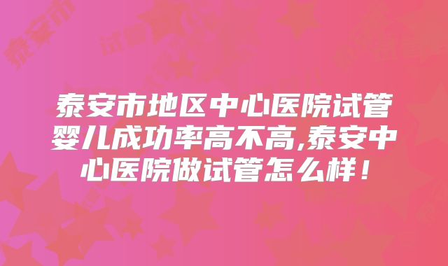 泰安市地区中心医院试管婴儿成功率高不高,泰安中心医院做试管怎么样！