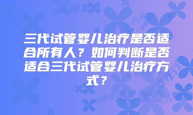三代试管婴儿治疗是否适合所有人？如何判断是否适合三代试管婴儿治疗方式？