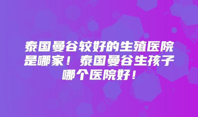 泰国曼谷较好的生殖医院是哪家!泰国曼谷生孩子哪个医院好!