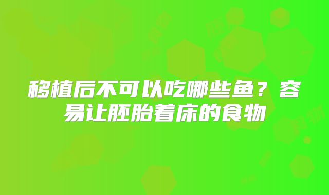 移植后不可以吃哪些鱼？容易让胚胎着床的食物