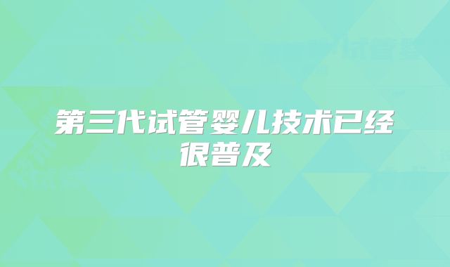 第三代试管婴儿技术已经很普及