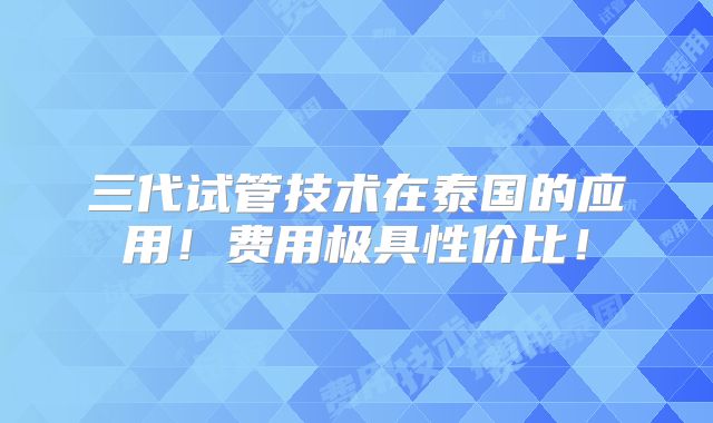 三代试管技术在泰国的应用！费用极具性价比！