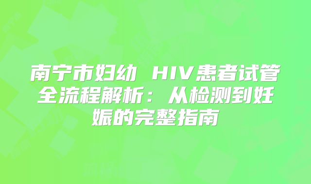 南宁市妇幼 HIV患者试管全流程解析：从检测到妊娠的完整指南
