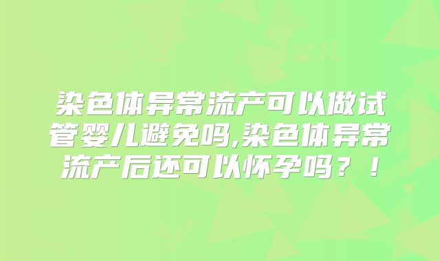 染色体异常流产可以做试管婴儿避免吗,染色体异常流产后还可以怀孕吗?!