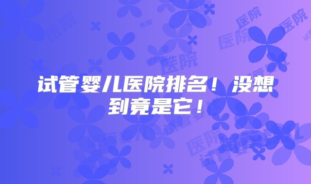 试管婴儿医院排名！没想到竟是它！