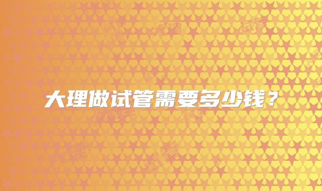 大理做试管需要多少钱?