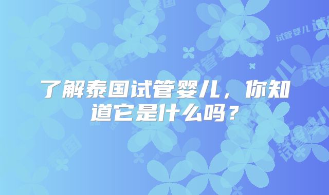 了解泰国试管婴儿,你知道它是什么吗?