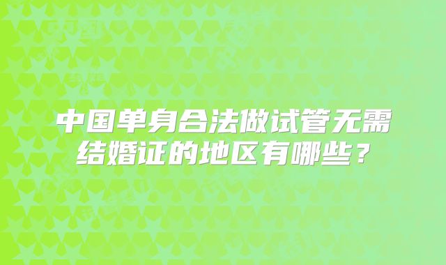 中国单身合法做试管无需结婚证的地区有哪些?