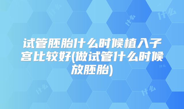 试管胚胎什么时候植入子宫比较好(做试管什么时候放胚胎)