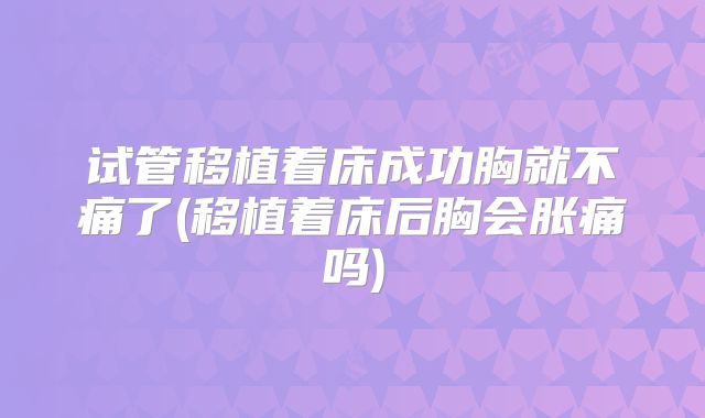 试管移植着床成功胸就不痛了(移植着床后胸会胀痛吗)
