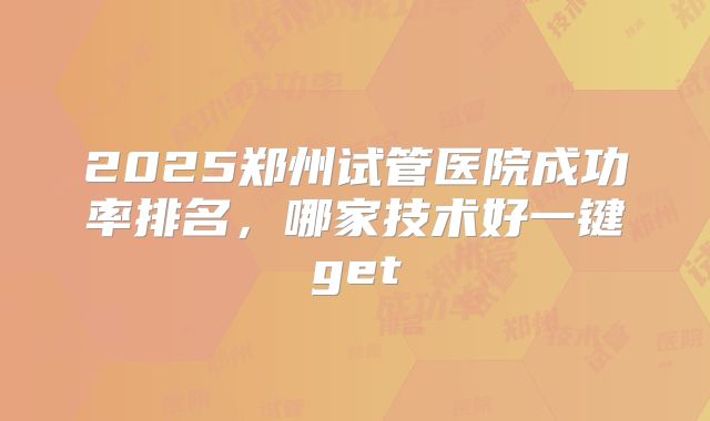 2025郑州试管医院成功率排名，哪家技术好一键get