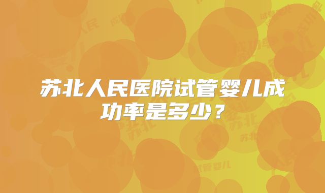 苏北人民医院试管婴儿成功率是多少?