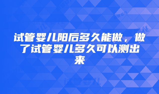 试管婴儿阳后多久能做，做了试管婴儿多久可以测出来