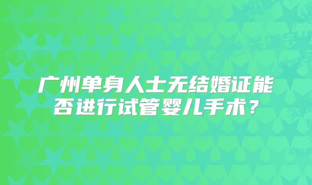 广州单身人士无结婚证能否进行试管婴儿手术？