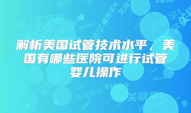 解析美国试管技术水平，美国有哪些医院可进行试管婴儿操作