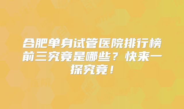 合肥单身试管医院排行榜前三究竟是哪些？快来一探究竟！