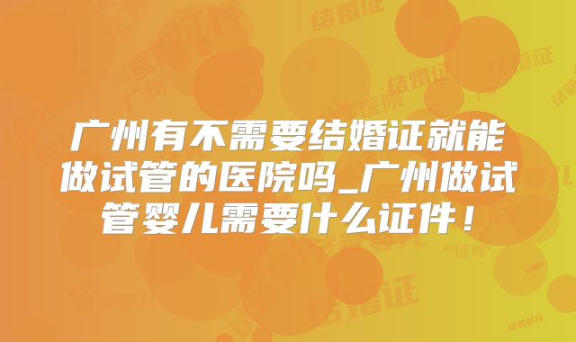 广州有不需要结婚证就能做试管的医院吗_广州做试管婴儿需要什么证件！