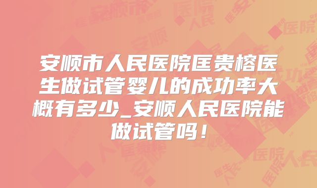 安顺市人民医院匡贵榕医生做试管婴儿的成功率大概有多少_安顺人民医院能做试管吗!