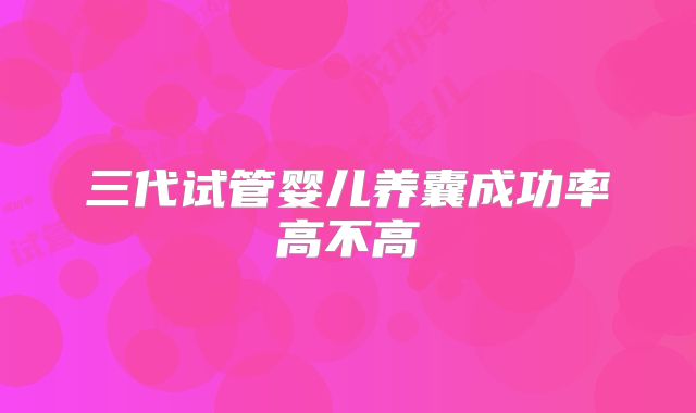 三代试管婴儿养囊成功率高不高