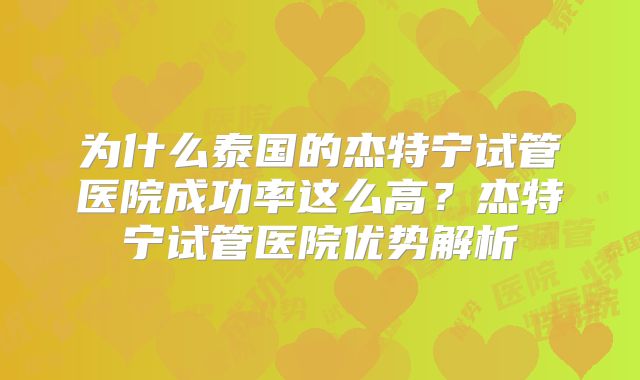 为什么泰国的杰特宁试管医院成功率这么高？杰特宁试管医院优势解析