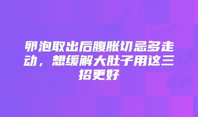 卵泡取出后腹胀切忌多走动，想缓解大肚子用这三招更好