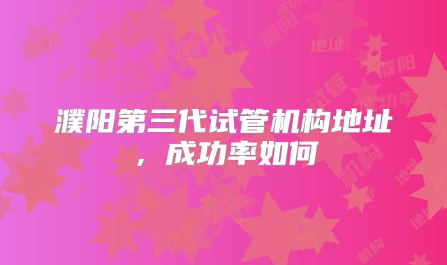 濮阳第三代试管机构地址,成功率如何