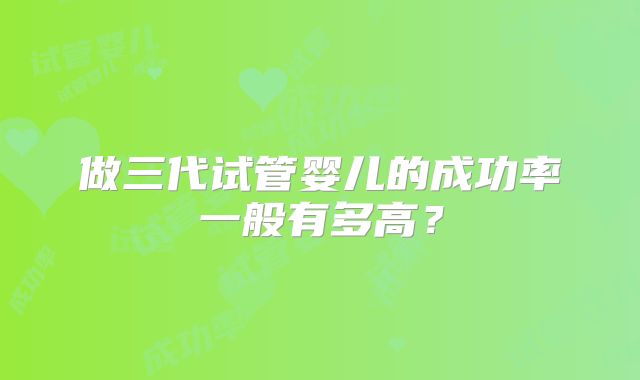 做三代试管婴儿的成功率一般有多高？