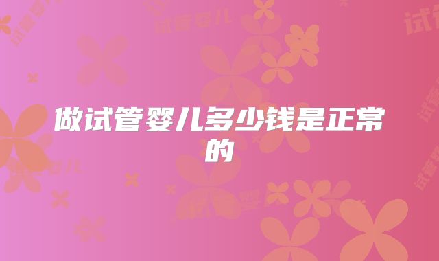 做试管婴儿多少钱是正常的