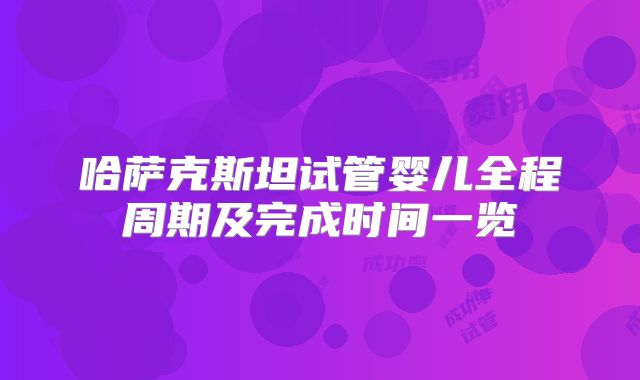 哈萨克斯坦试管婴儿全程周期及完成时间一览