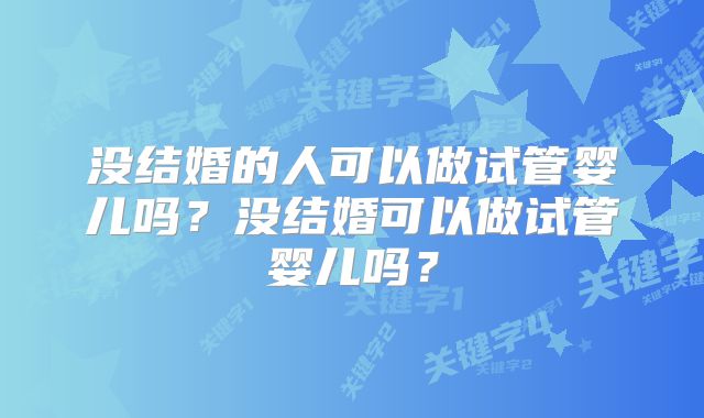 没结婚的人可以做试管婴儿吗？没结婚可以做试管婴儿吗？