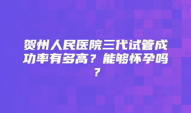 贺州人民医院三代试管成功率有多高?能够怀孕吗?