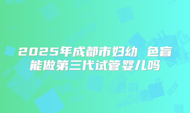 2025年成都市妇幼 色盲能做第三代试管婴儿吗