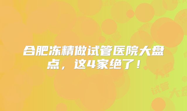 合肥冻精做试管医院大盘点，这4家绝了！