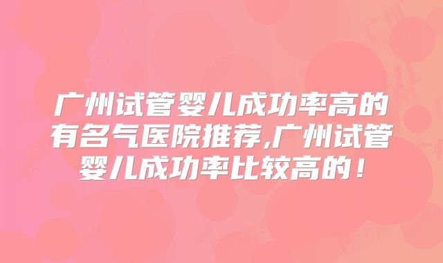广州试管婴儿成功率高的有名气医院推荐,广州试管婴儿成功率比较高的!