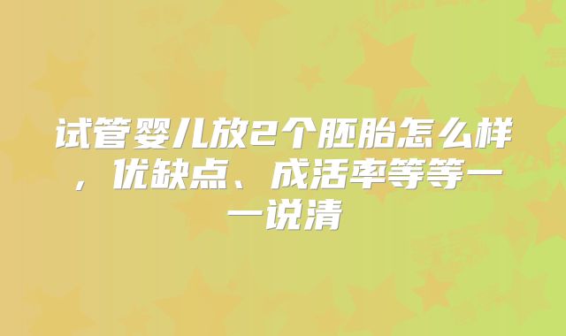 试管婴儿放2个胚胎怎么样，优缺点、成活率等等一一说清