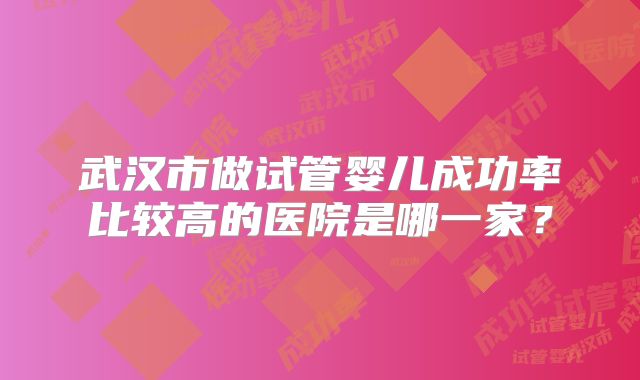 武汉市做试管婴儿成功率比较高的医院是哪一家?