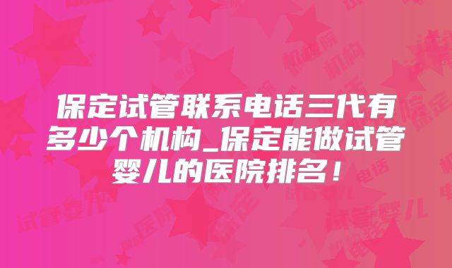 保定试管联系电话三代有多少个机构_保定能做试管婴儿的医院排名！