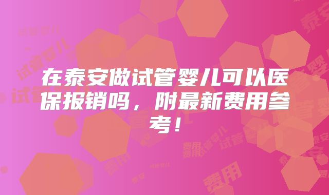 在泰安做试管婴儿可以医保报销吗，附最新费用参考！
