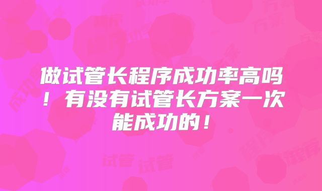 做试管长程序成功率高吗！有没有试管长方案一次能成功的！