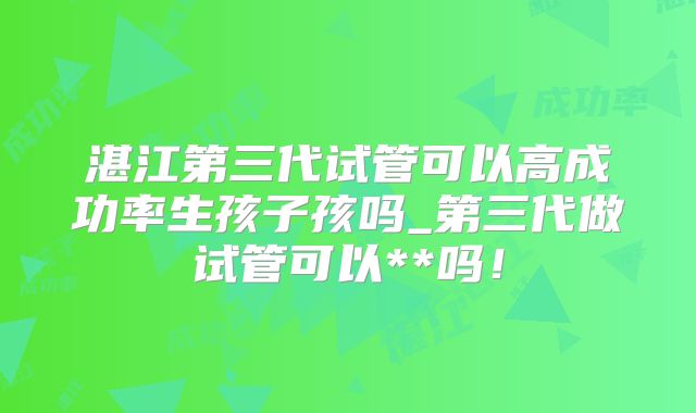 湛江第三代试管可以高成功率生孩子孩吗_第三代做试管可以**吗！