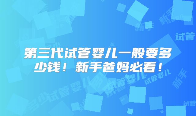 第三代试管婴儿一般要多少钱！新手爸妈必看！