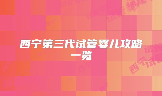 西宁第三代试管婴儿攻略一览